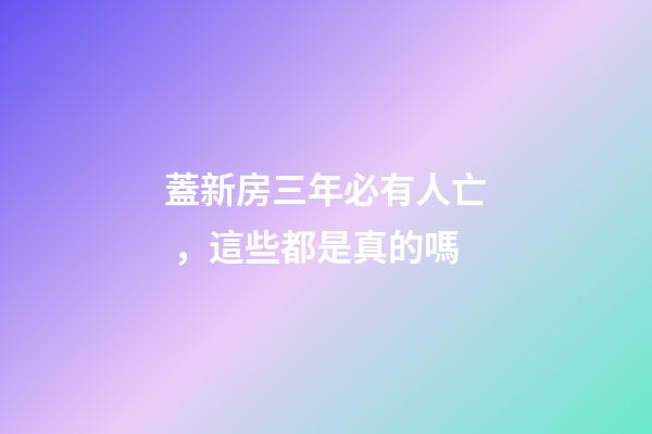 蓋新房三年必有人亡，這些都是真的嗎